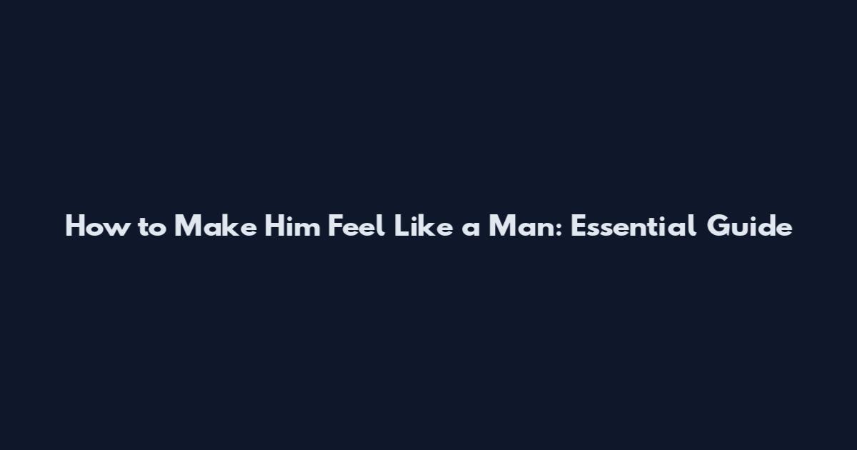 How to Make Him Feel Like a Man: Essential Guide