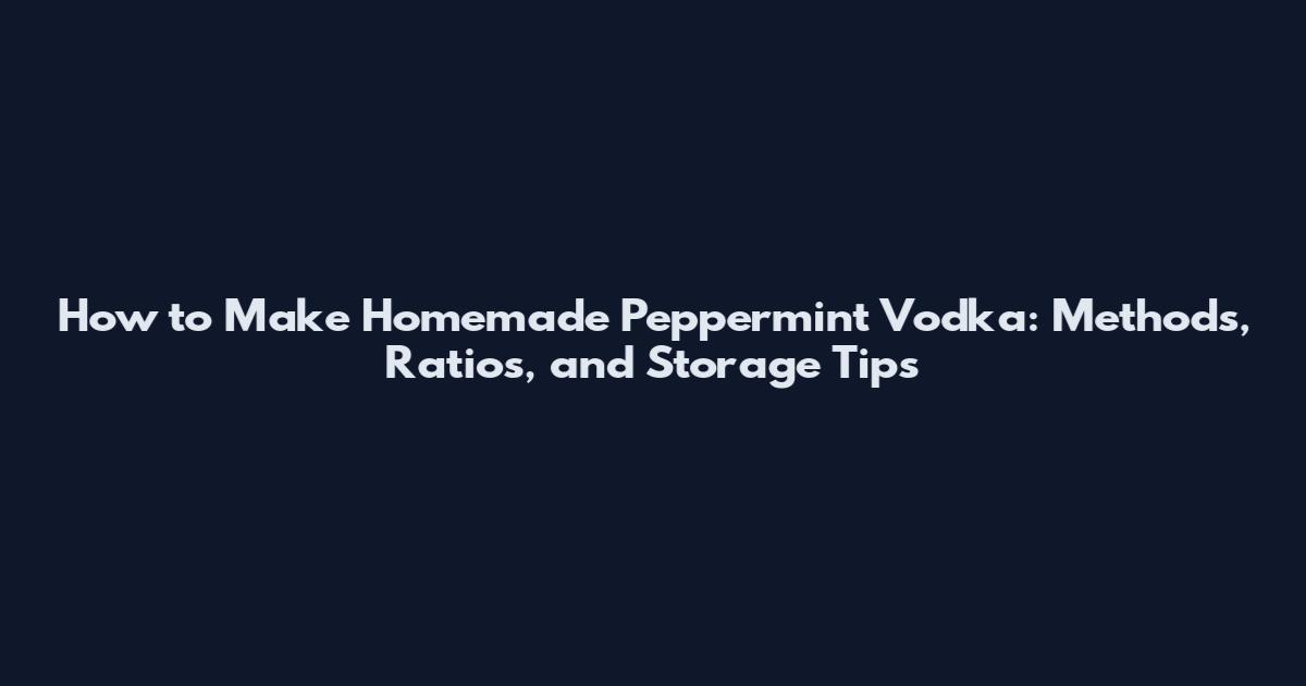 How to Make Homemade Peppermint Vodka: Methods, Ratios, and Storage Tips