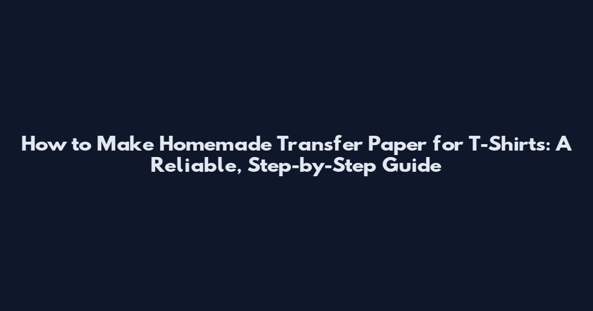 How to Make Homemade Transfer Paper for T-Shirts: A Reliable, Step-by-Step Guide