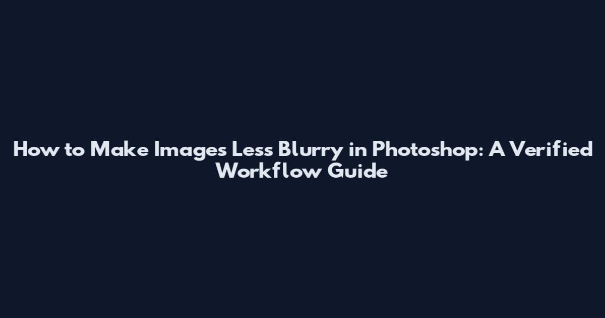 How to Make Images Less Blurry in Photoshop: A Verified Workflow Guide