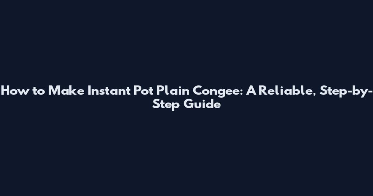 How to Make Instant Pot Plain Congee: A Reliable, Step-by-Step Guide