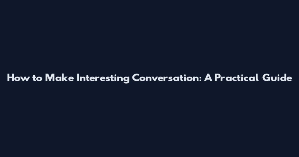 How to Make Interesting Conversation: A Practical Guide