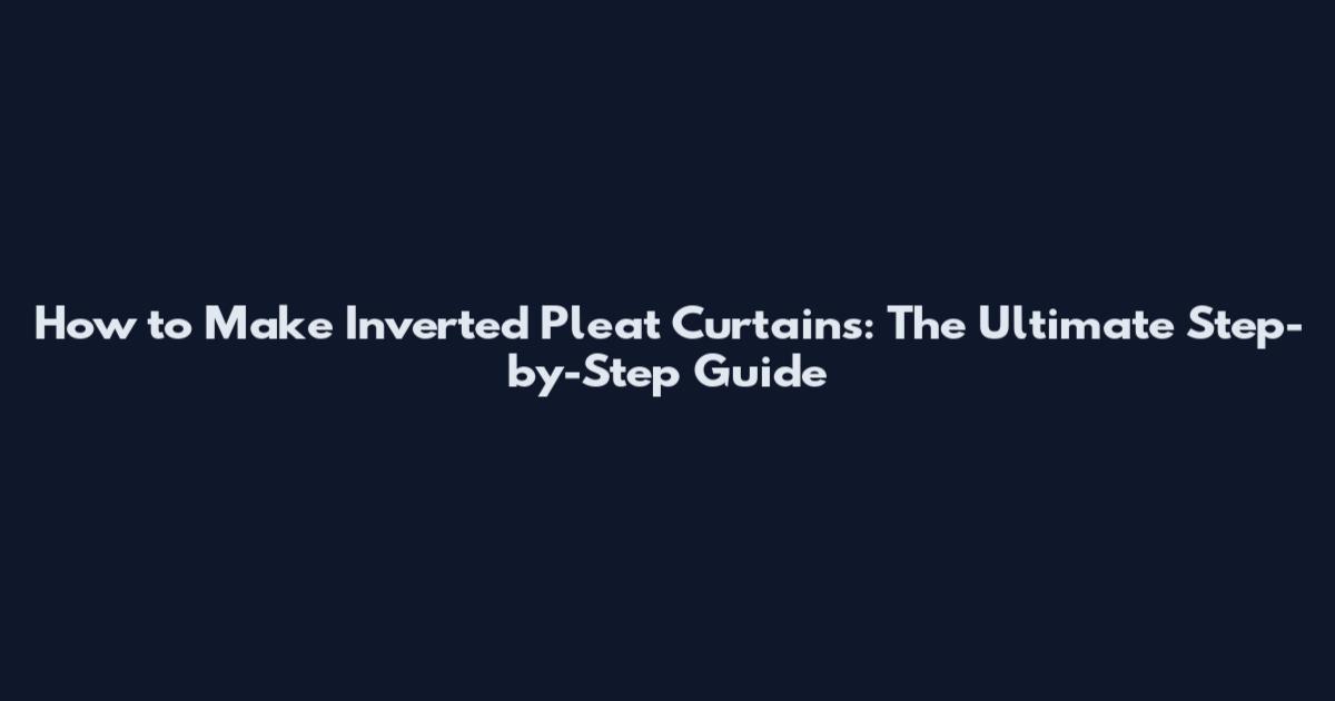 How to Make Inverted Pleat Curtains: The Ultimate Step-by-Step Guide