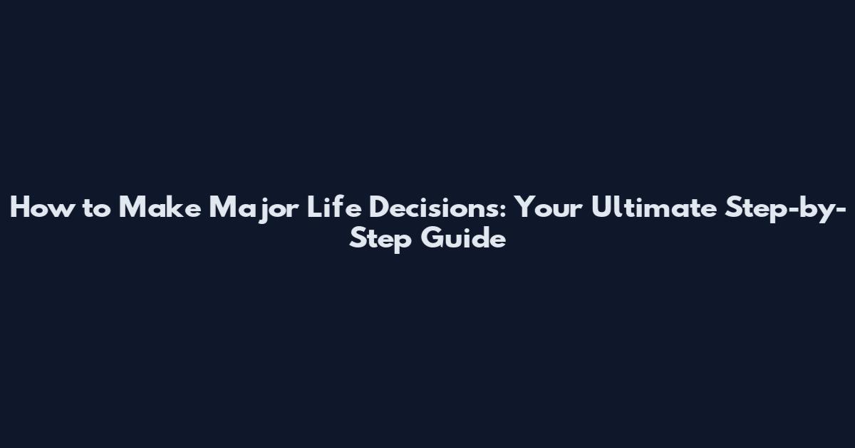 How to Make Major Life Decisions: Your Ultimate Step-by-Step Guide