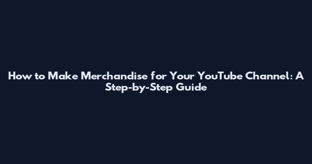 How to Make Merchandise for Your YouTube Channel: A Step-by-Step Guide