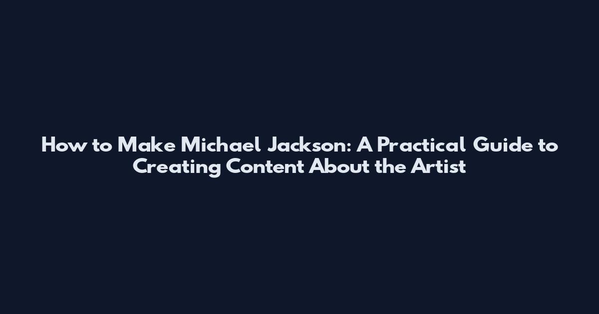 How to Make Michael Jackson: A Practical Guide to Creating Content About the Artist