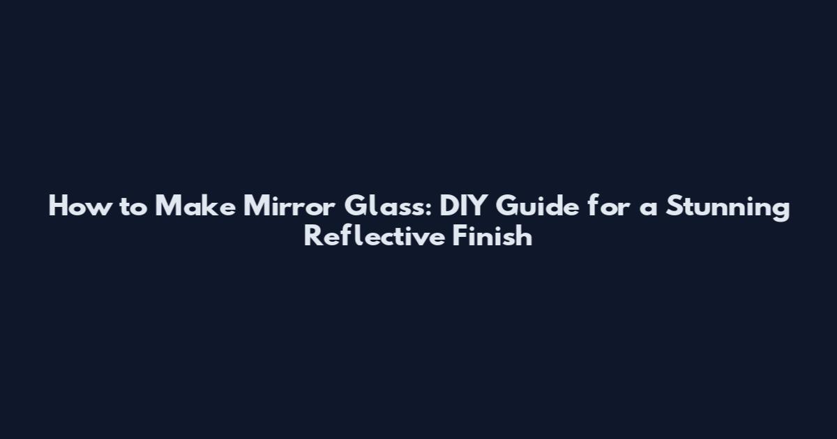 How to Make Mirror Glass: DIY Guide for a Stunning Reflective Finish