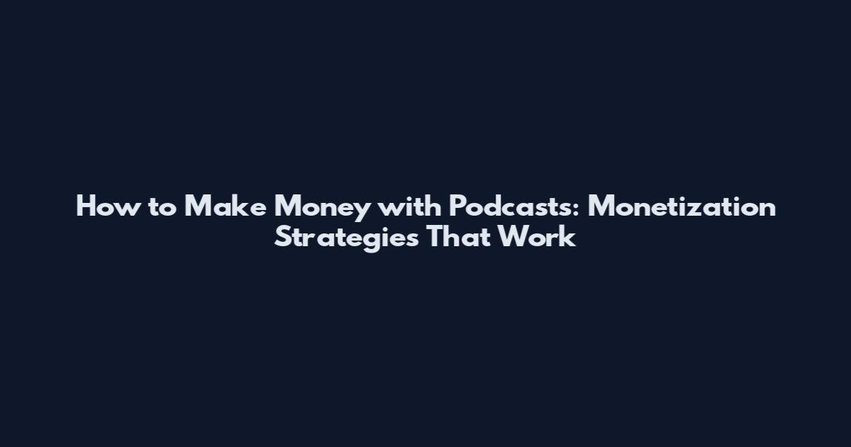 How to Make Money with Podcasts: Monetization Strategies That Work