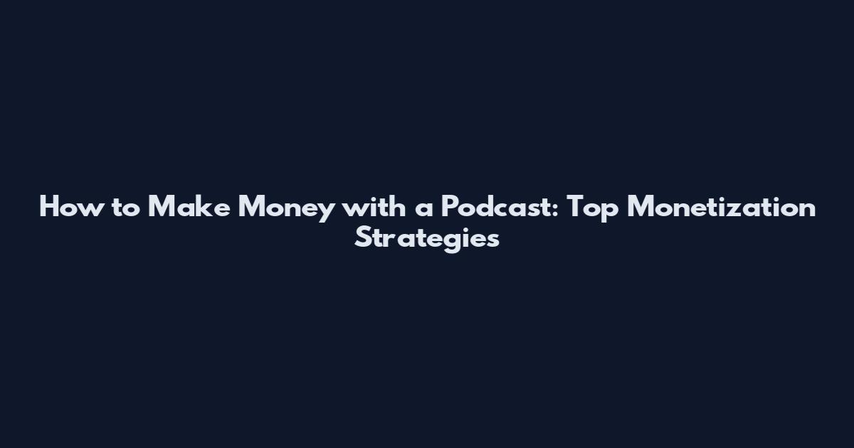 How to Make Money with a Podcast: Top Monetization Strategies