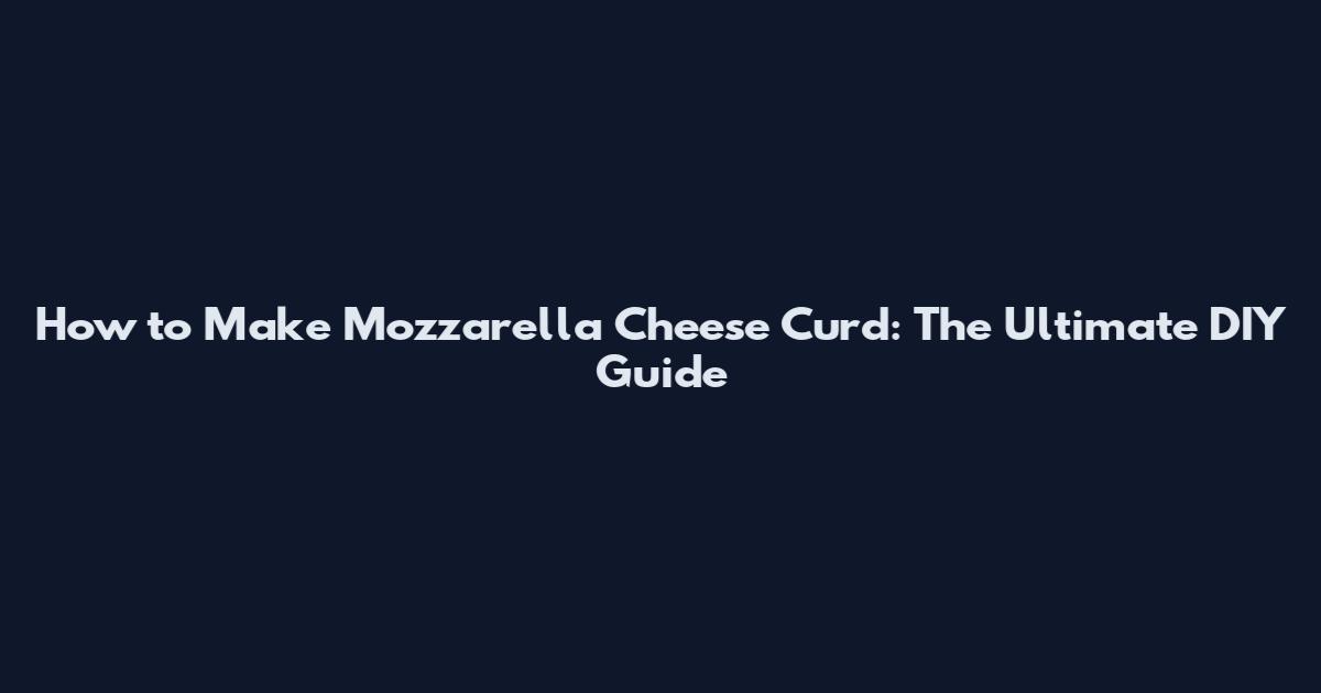 How to Make Mozzarella Cheese Curd: The Ultimate DIY Guide