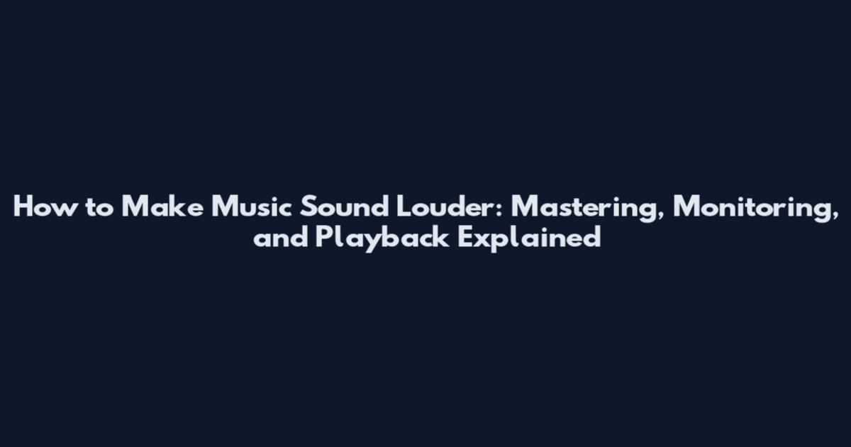 How to Make Music Sound Louder: Mastering, Monitoring, and Playback Explained