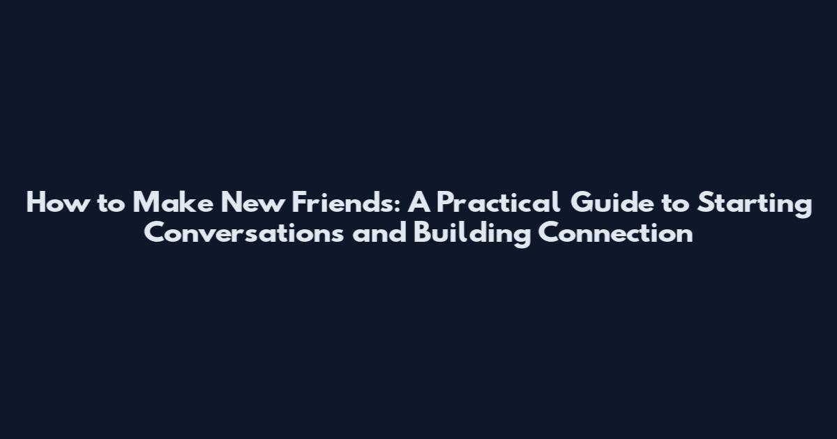 How to Make New Friends: A Practical Guide to Starting Conversations and Building Connection