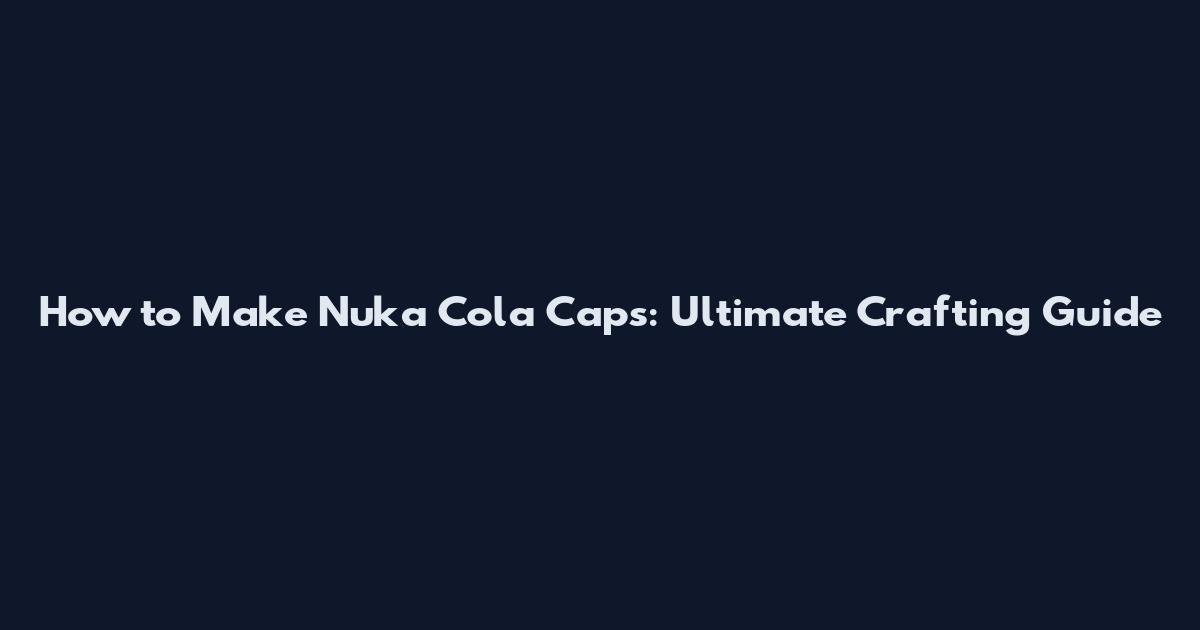 How to Make Nuka Cola Caps: Ultimate Crafting Guide