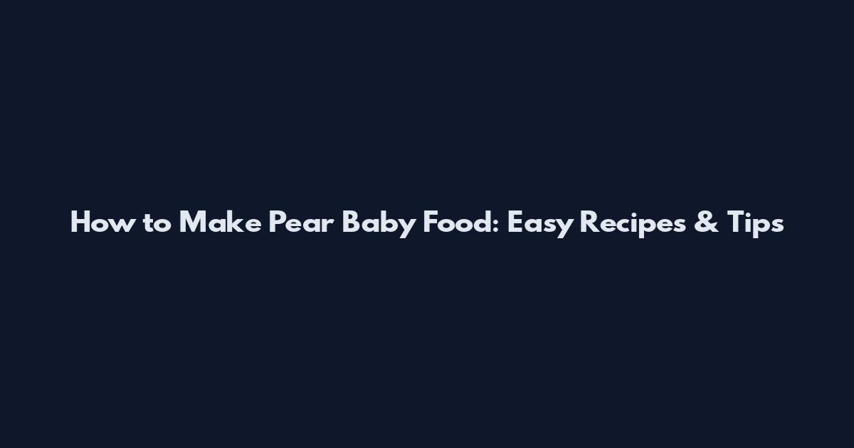 How to Make Pear Baby Food: Easy Recipes & Tips