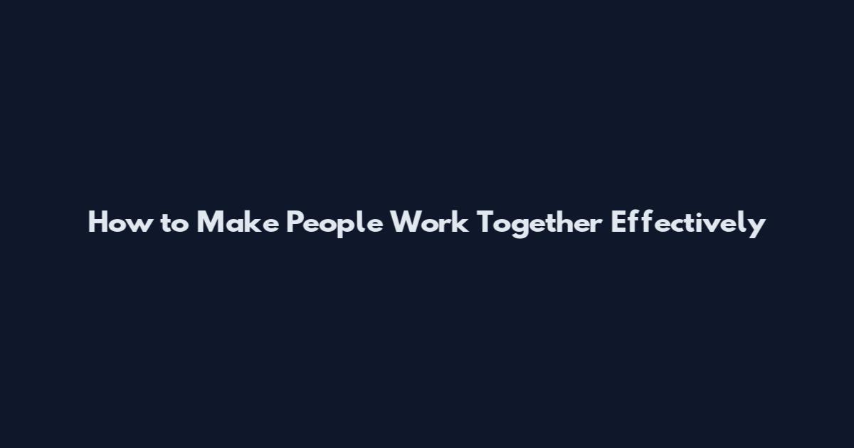 How to Make People Work Together Effectively