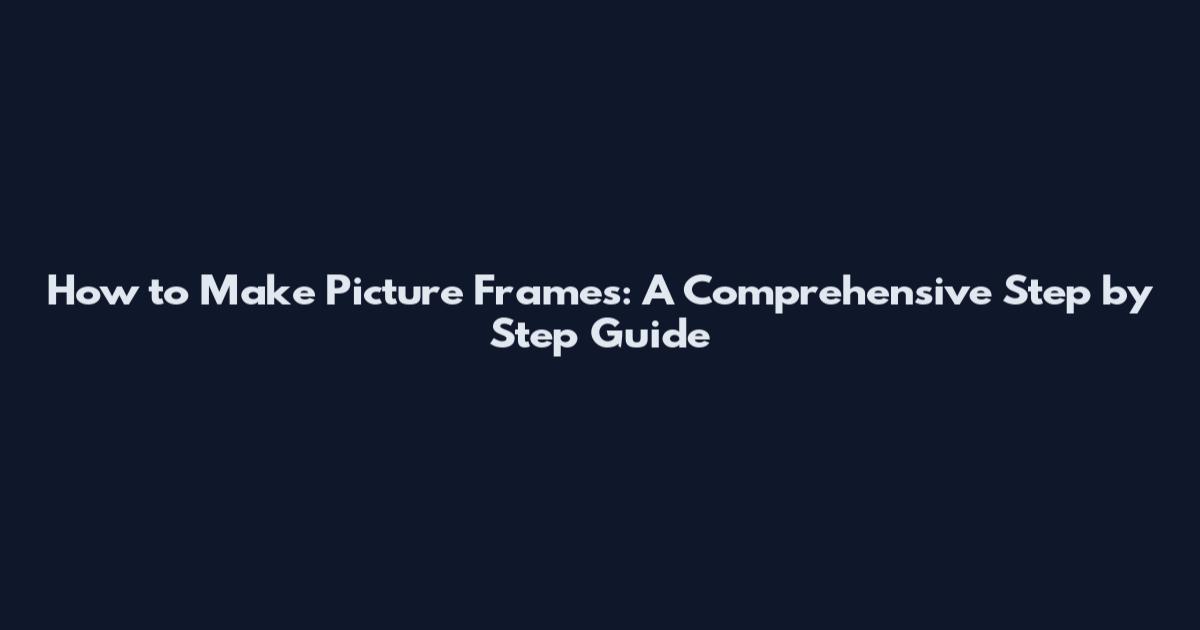 How to Make Picture Frames: A Comprehensive Step by Step Guide