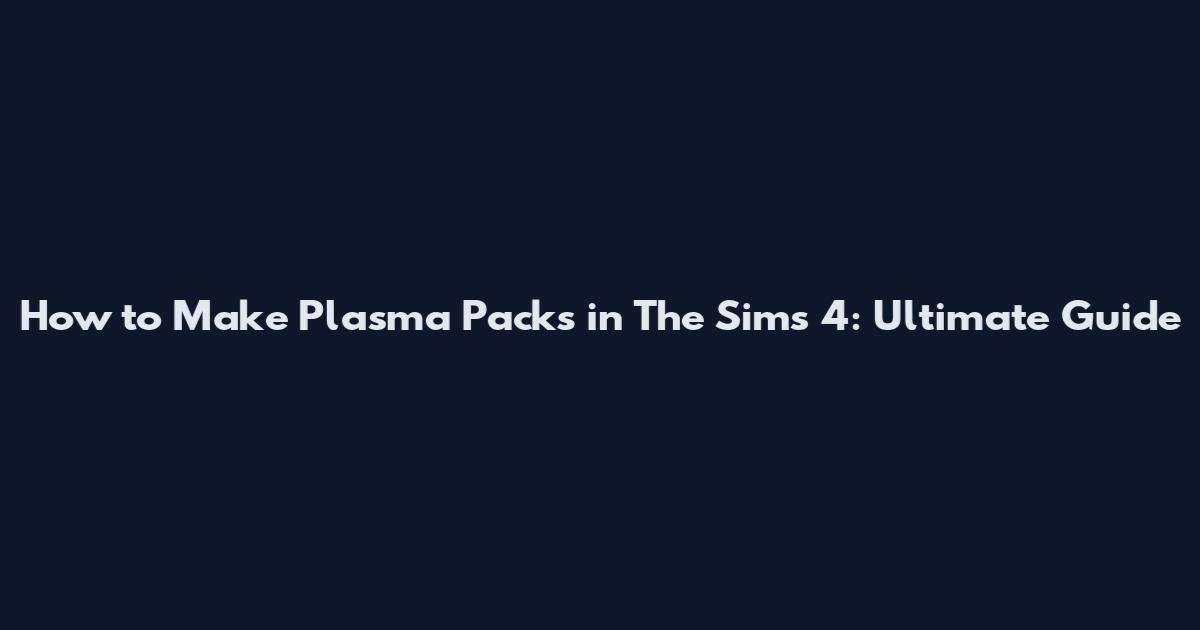 How to Make Plasma Packs in The Sims 4: Ultimate Guide