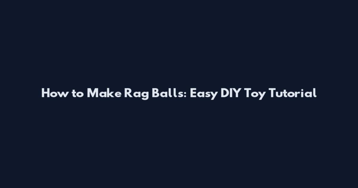 How to Make Rag Balls: Easy DIY Toy Tutorial
