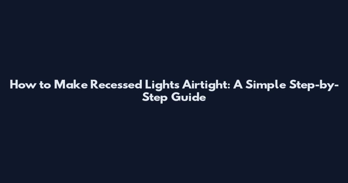 How to Make Recessed Lights Airtight: A Simple Step-by-Step Guide