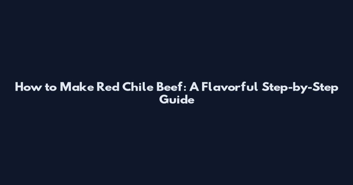 How to Make Red Chile Beef: A Flavorful Step-by-Step Guide