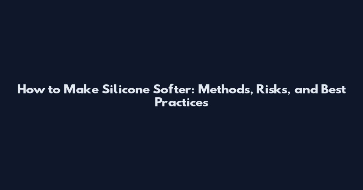 How to Make Silicone Softer: Methods, Risks, and Best Practices
