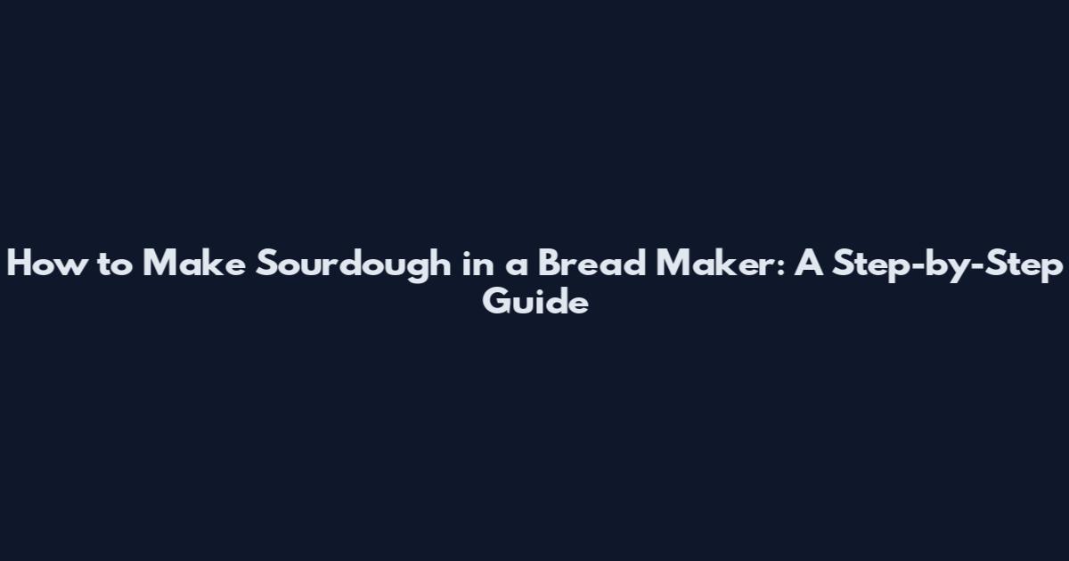 How to Make Sourdough in a Bread Maker: A Step-by-Step Guide