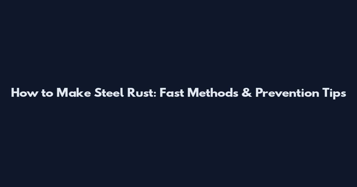 How to Make Steel Rust: Fast Methods & Prevention Tips
