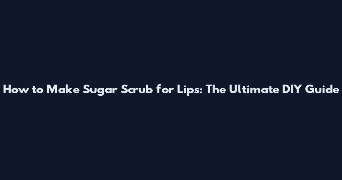 How to Make Sugar Scrub for Lips: The Ultimate DIY Guide