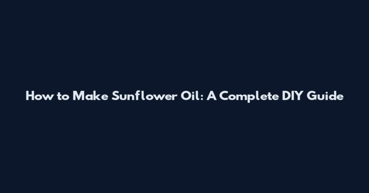 How to Make Sunflower Oil: A Complete DIY Guide
