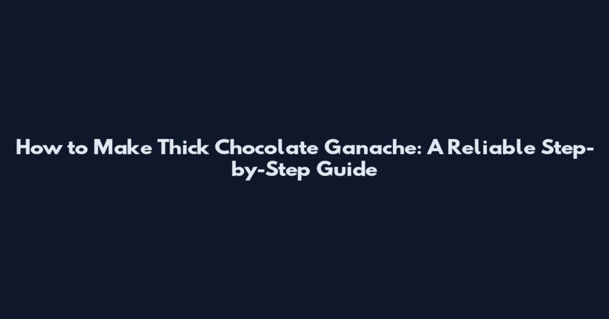 How to Make Thick Chocolate Ganache: A Reliable Step-by-Step Guide