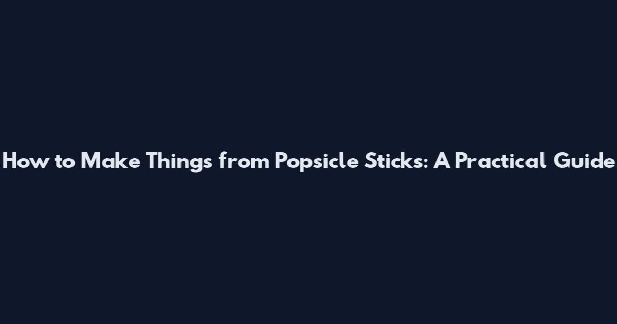 How to Make Things from Popsicle Sticks: A Practical Guide