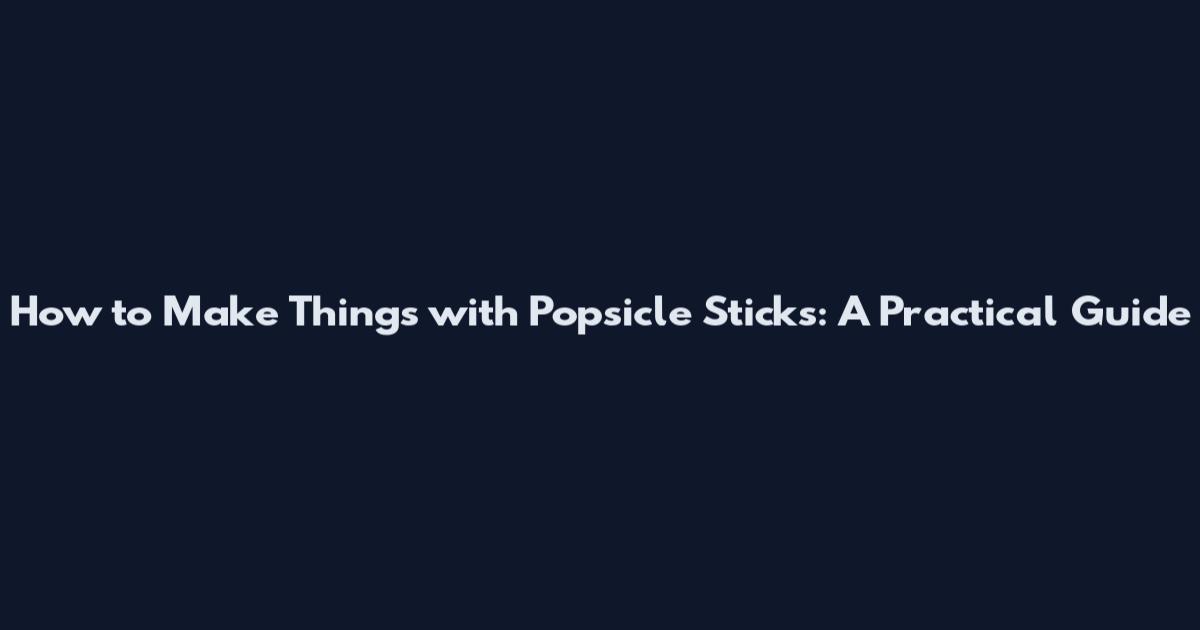 How to Make Things with Popsicle Sticks: A Practical Guide