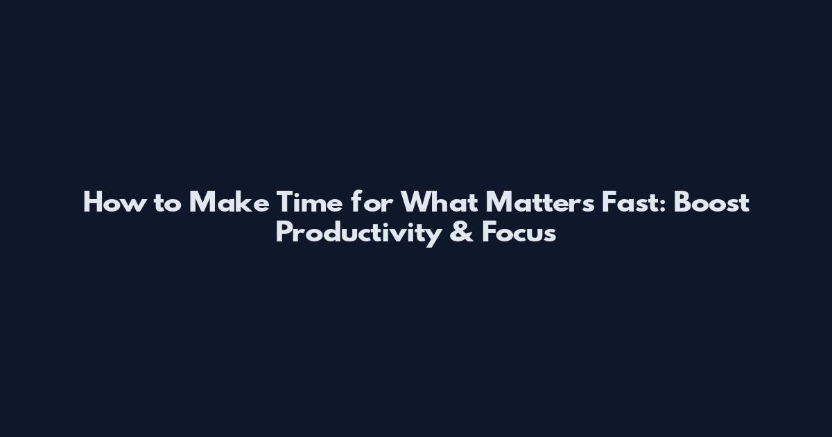 How to Make Time for What Matters Fast: Boost Productivity & Focus