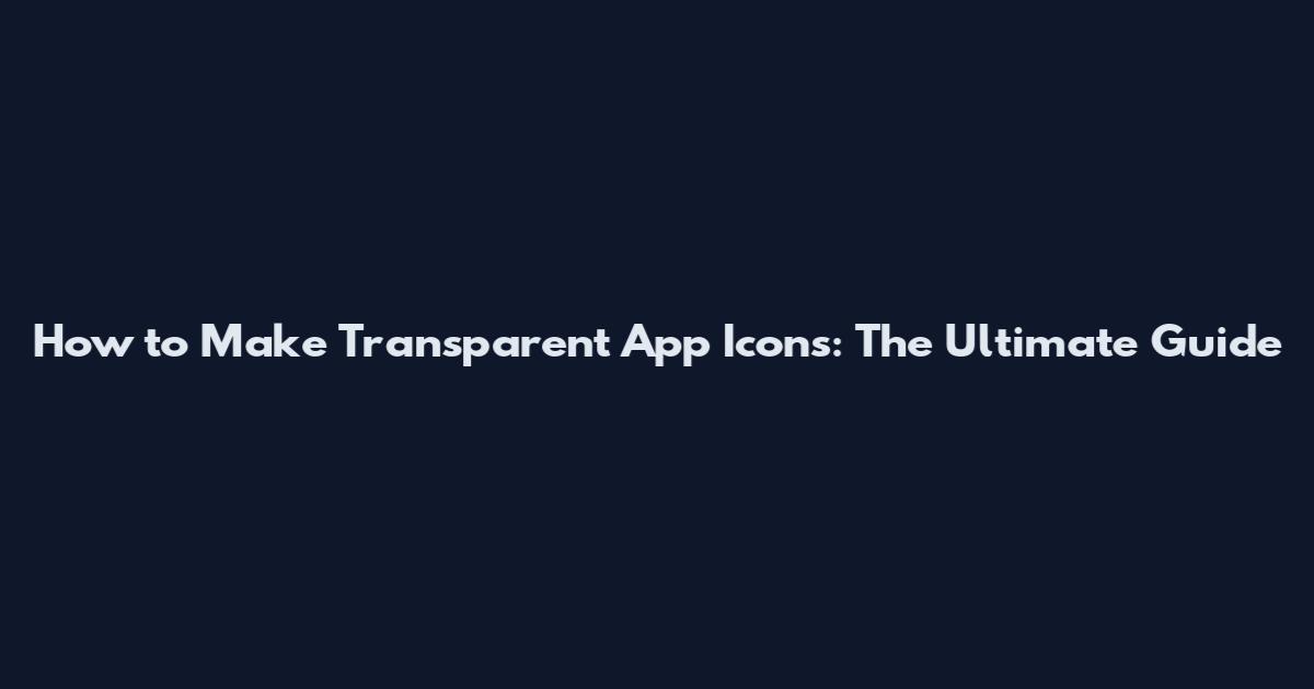 How to Make Transparent App Icons: The Ultimate Guide