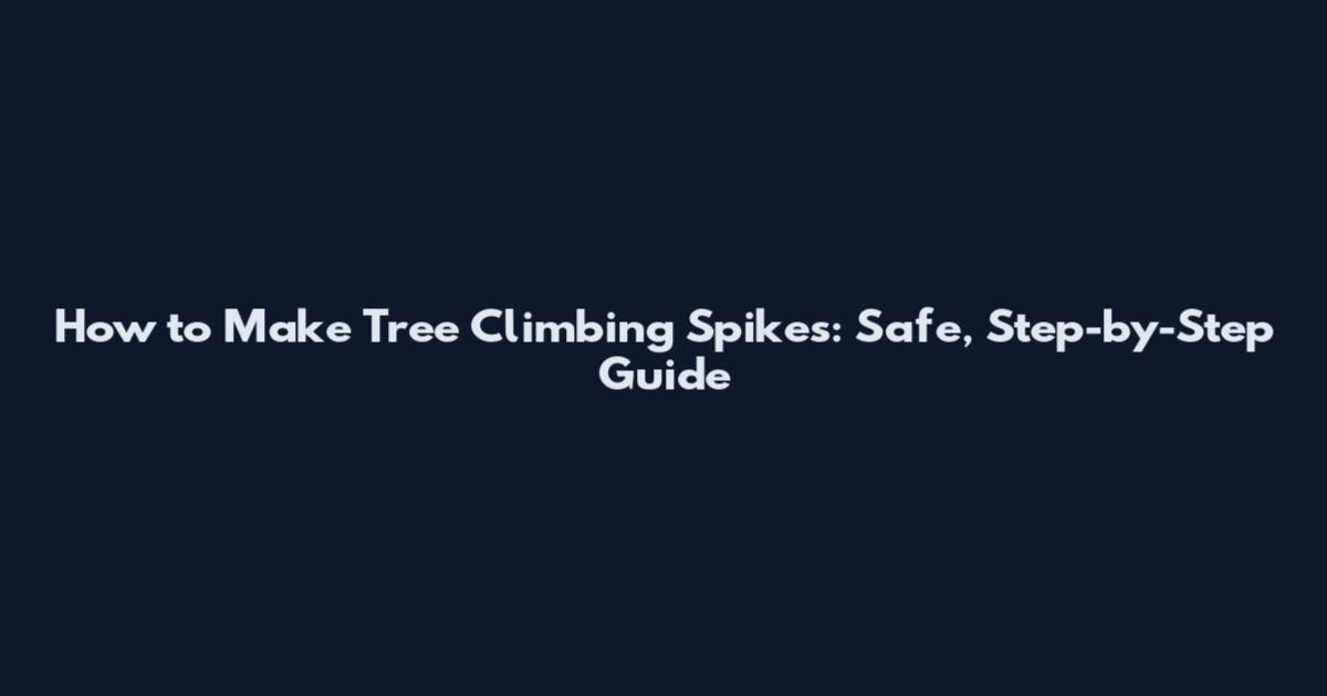 How to Make Tree Climbing Spikes: Safe, Step-by-Step Guide