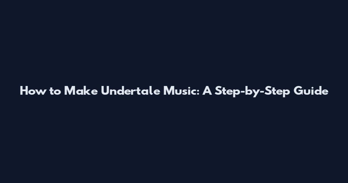 How to Make Undertale Music: A Step-by-Step Guide