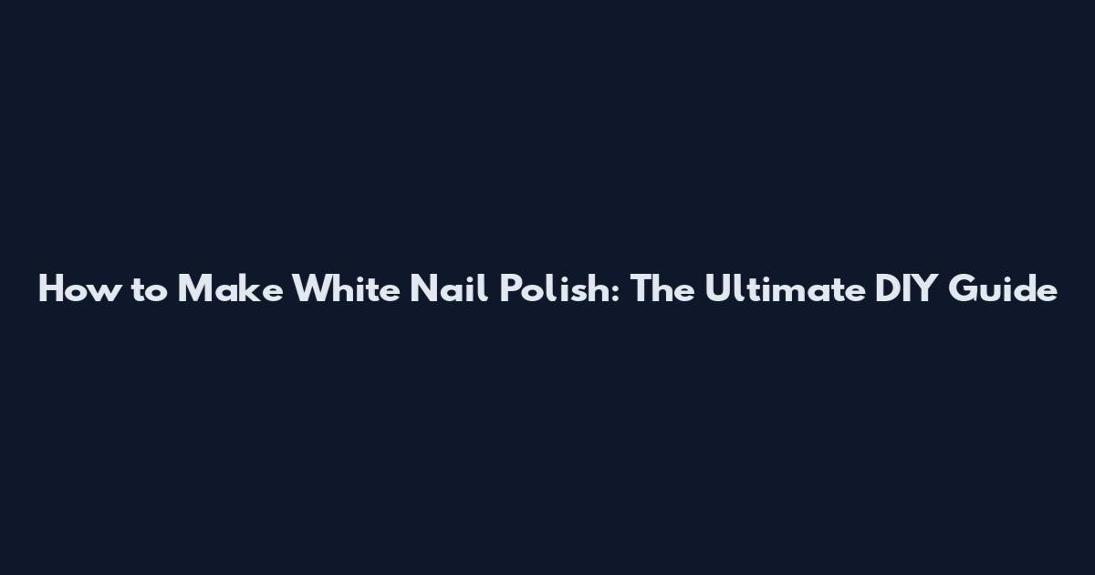 How to Make White Nail Polish: The Ultimate DIY Guide