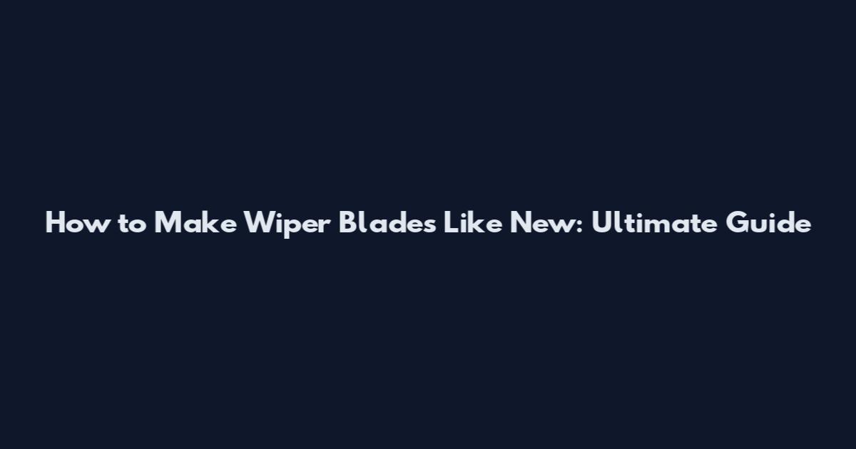 How to Make Wiper Blades Like New: Ultimate Guide