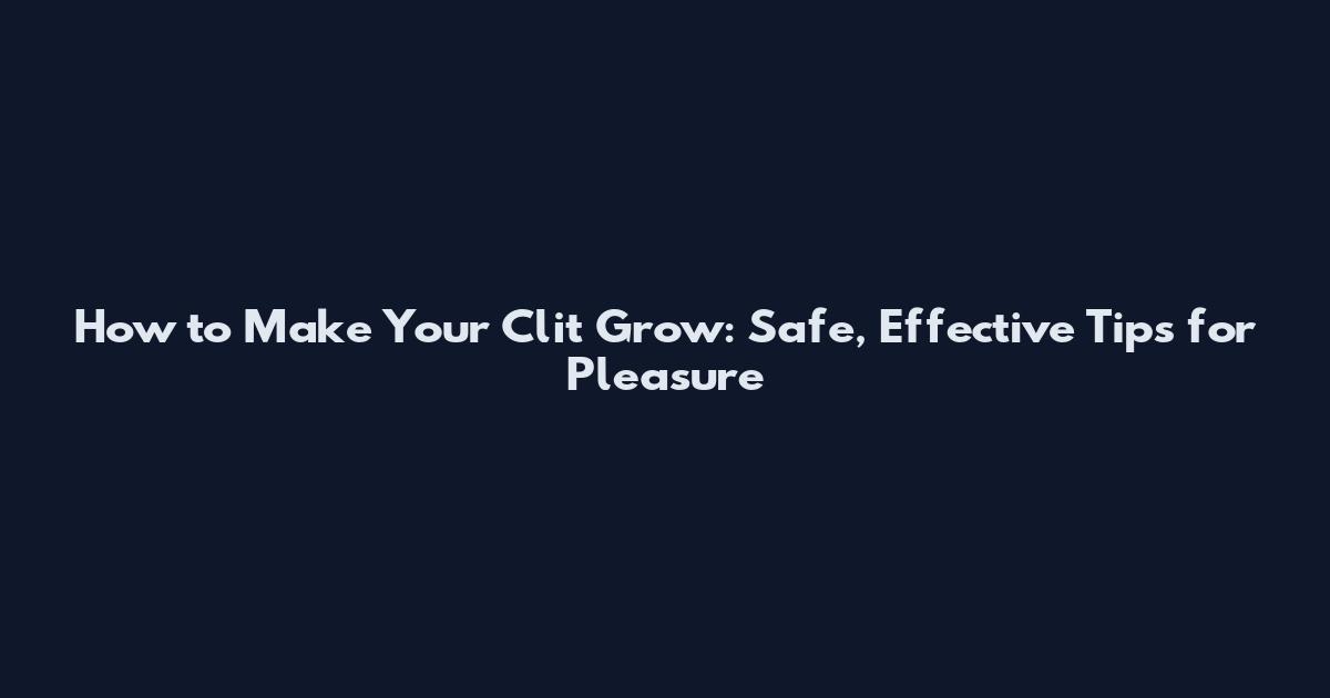 How to Make Your Clit Grow: Safe, Effective Tips for Pleasure