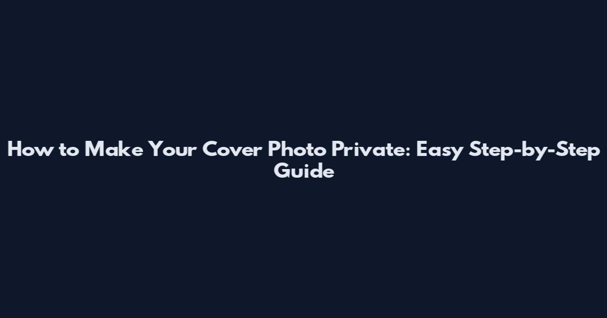 How to Make Your Cover Photo Private: Easy Step-by-Step Guide