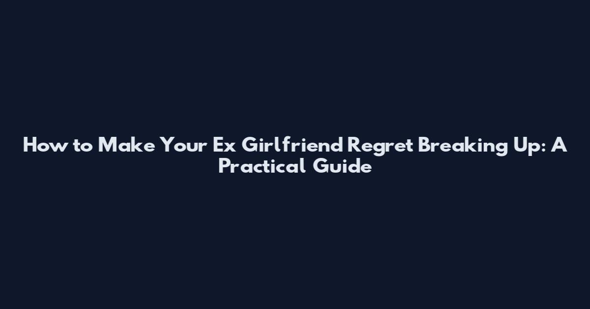 How to Make Your Ex Girlfriend Regret Breaking Up: A Practical Guide