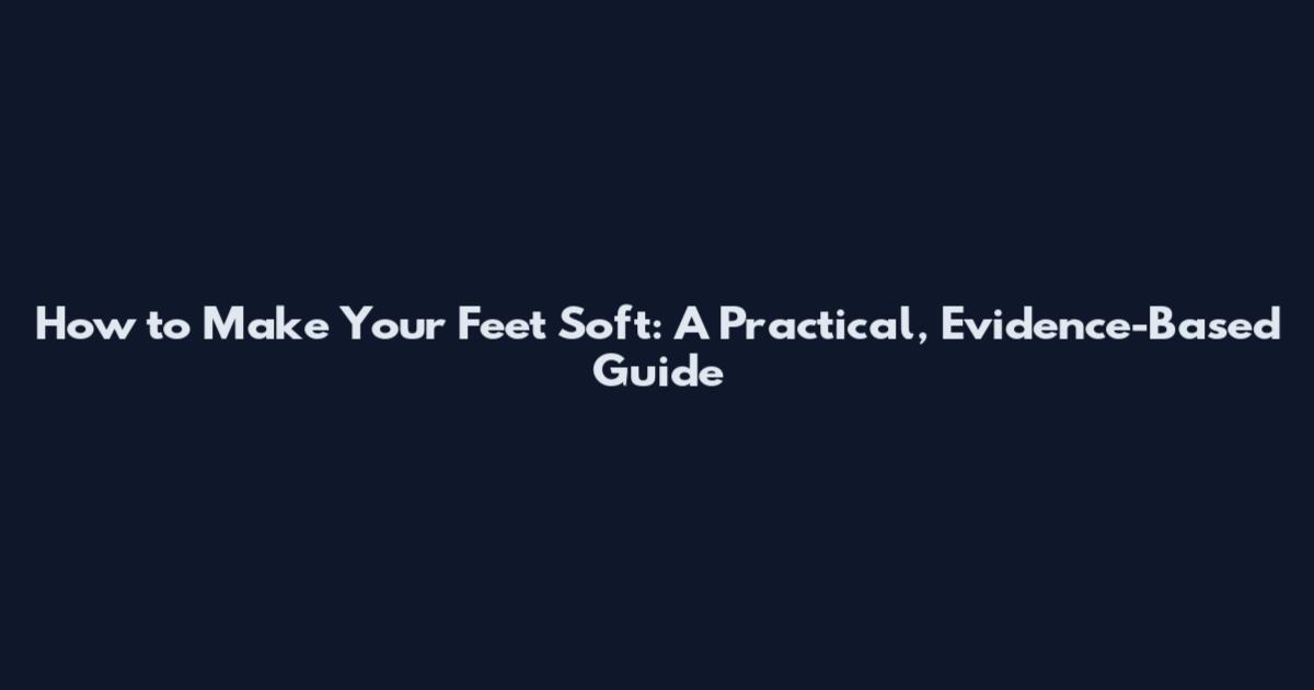 How to Make Your Feet Soft: A Practical, Evidence-Based Guide