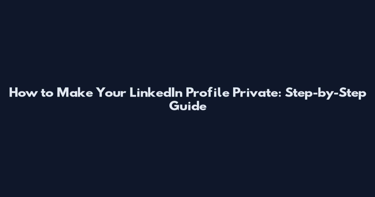 How to Make Your LinkedIn Profile Private: Step-by-Step Guide