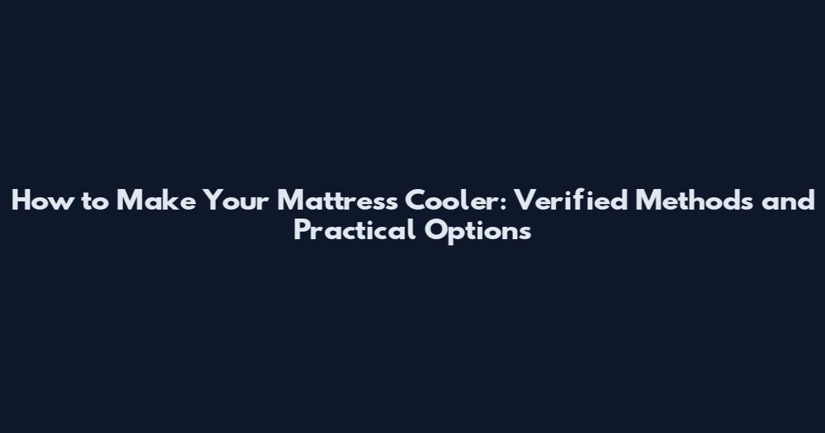 How to Make Your Mattress Cooler: Verified Methods and Practical Options