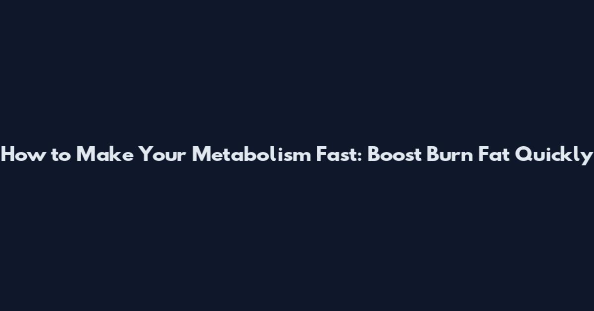 How to Make Your Metabolism Fast: Boost Burn Fat Quickly