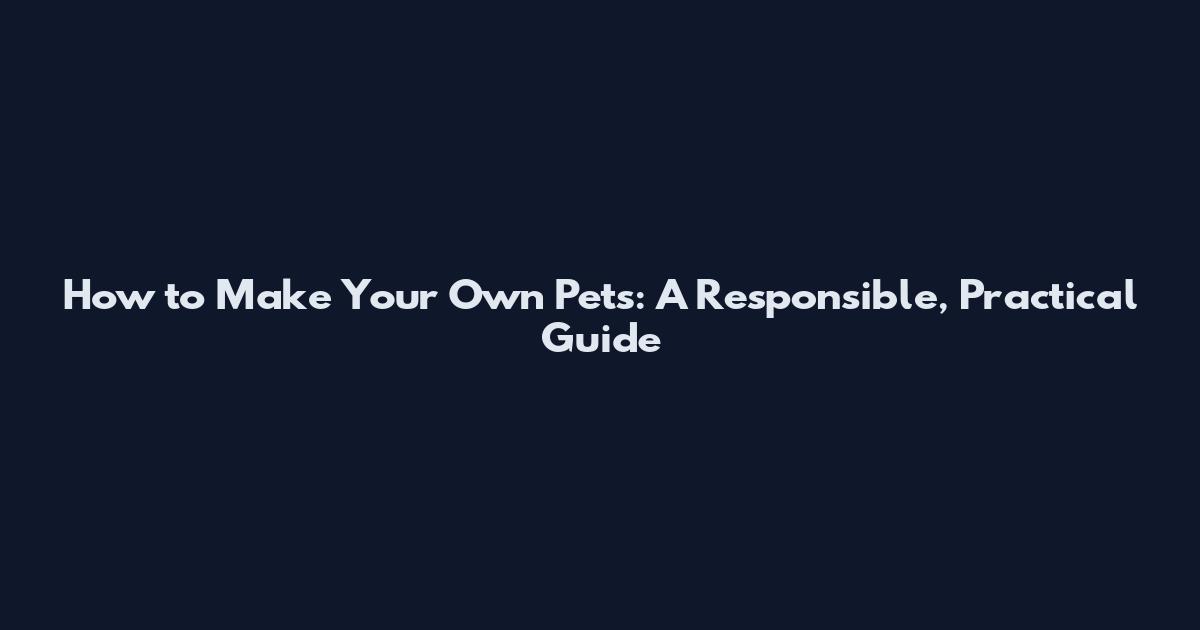How to Make Your Own Pets: A Responsible, Practical Guide