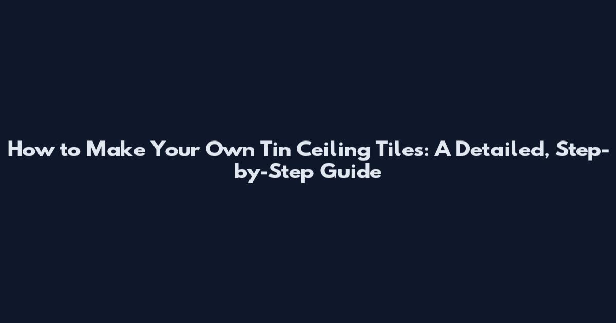 How to Make Your Own Tin Ceiling Tiles: A Detailed, Step-by-Step Guide