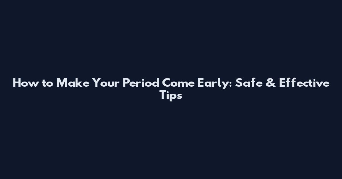 How to Make Your Period Come Early: Safe & Effective Tips