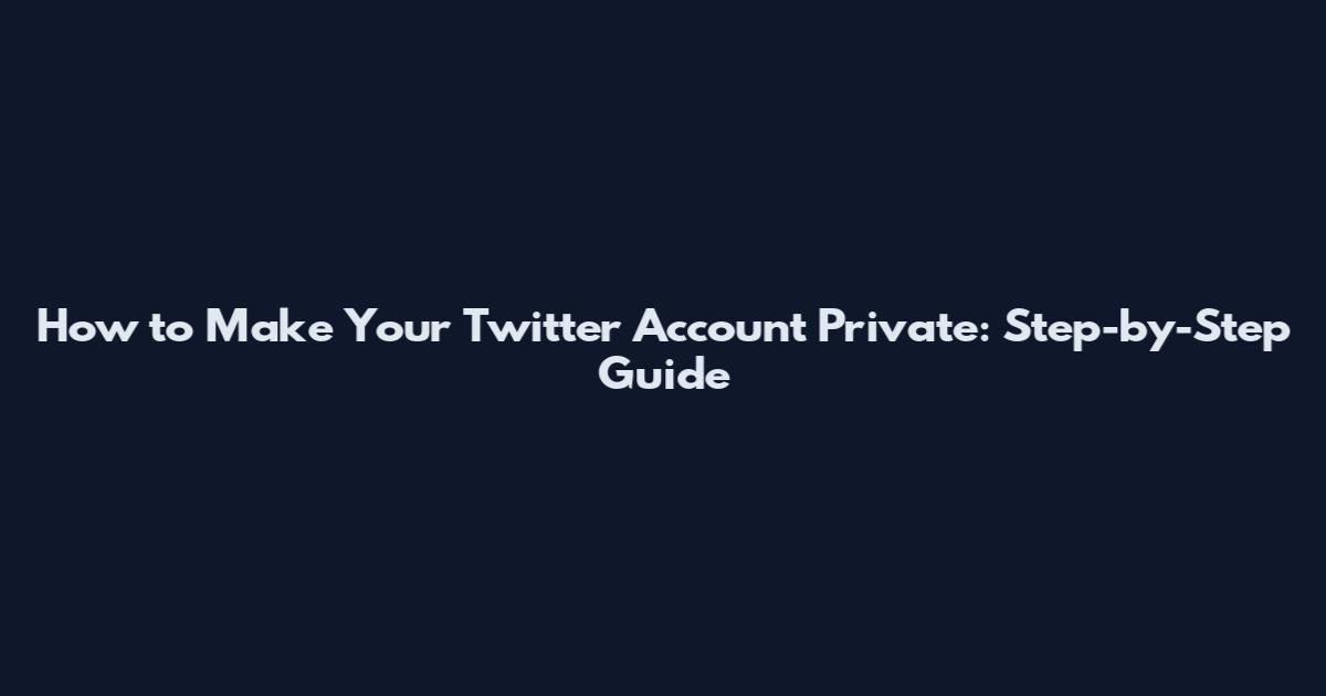 How to Make Your Twitter Account Private: Step-by-Step Guide