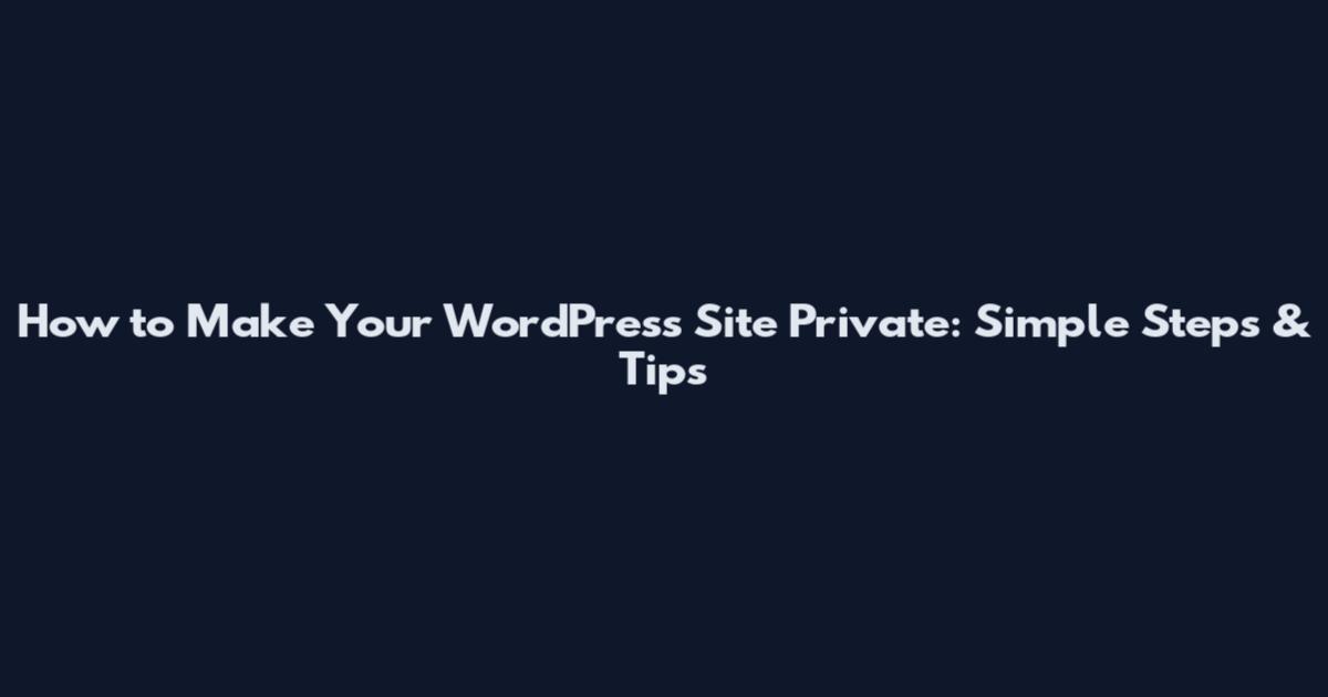 How to Make Your WordPress Site Private: Simple Steps & Tips